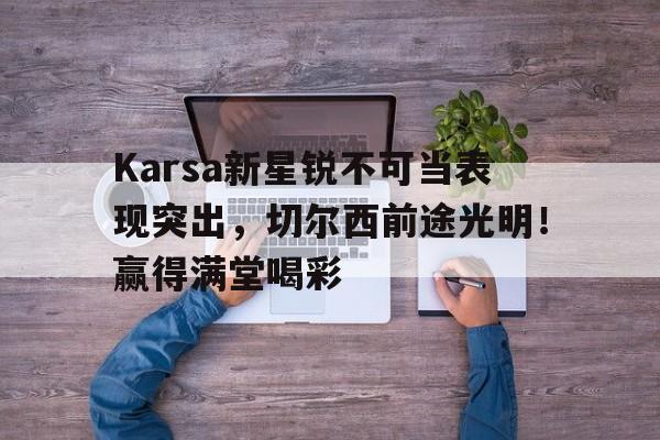 开云-Karsa新星锐不可当表现突出，切尔西前途光明！赢得满堂喝彩(锐不可挡和势不可当的区别)