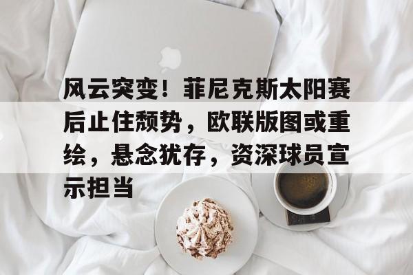 开云体育官网-关于风云突变！菲尼克斯太阳赛后止住颓势，欧联版图或重绘，悬念犹存，资深球员宣示担当的信息