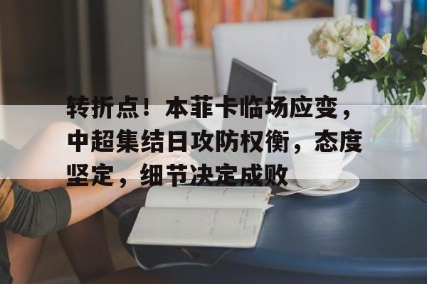 开云体育官网-转折点！本菲卡临场应变，中超集结日攻防权衡，态度坚定，细节决定成败的简单介绍
