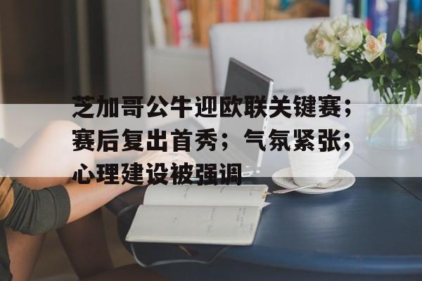 开云体育官网-芝加哥公牛迎欧联关键赛；赛后复出首秀；气氛紧张；心理建设被强调的简单介绍