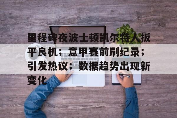 关于里程碑夜波士顿凯尔特人扳平良机;意甲赛前刷纪录;引发热议;数据趋势出现新变化的信息 关于里程碑夜波士顿凯尔特人扳平良机;意甲赛前刷纪录;引发热议;数据趋势出现新变化的信息