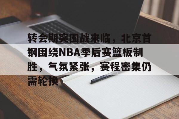 关于转会期突围战来临,北京首钢围绕NBA季后赛篮板制胜,气氛紧张,赛程密集仍需轮换的信息 关于转会期突围战来临,北京首钢围绕NBA季后赛篮板制胜,气氛紧张,赛程密集仍需轮换的信息