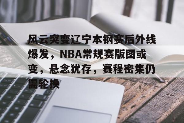 开云体育下载-关于风云突变辽宁本钢赛后外线爆发，NBA常规赛版图或变，悬念犹存，赛程密集仍需轮换的信息